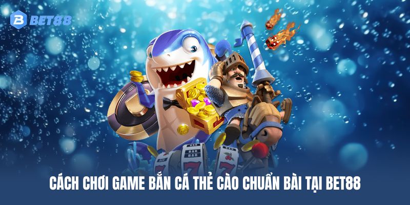 Hướng dẫn cách chơi bắn cá thẻ cào hiệu quả tại BET88