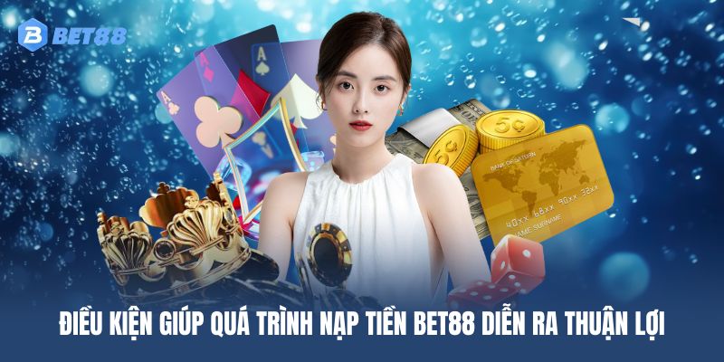 Điều kiện giúp quá trình nạp tiền BET88 diễn ra thuận lợi