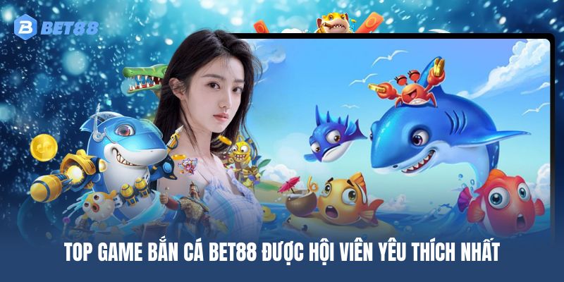 Top game bắn cá BET88 được hội viên yêu thích nhất